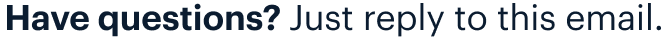 Have questions? Just reply to this email.