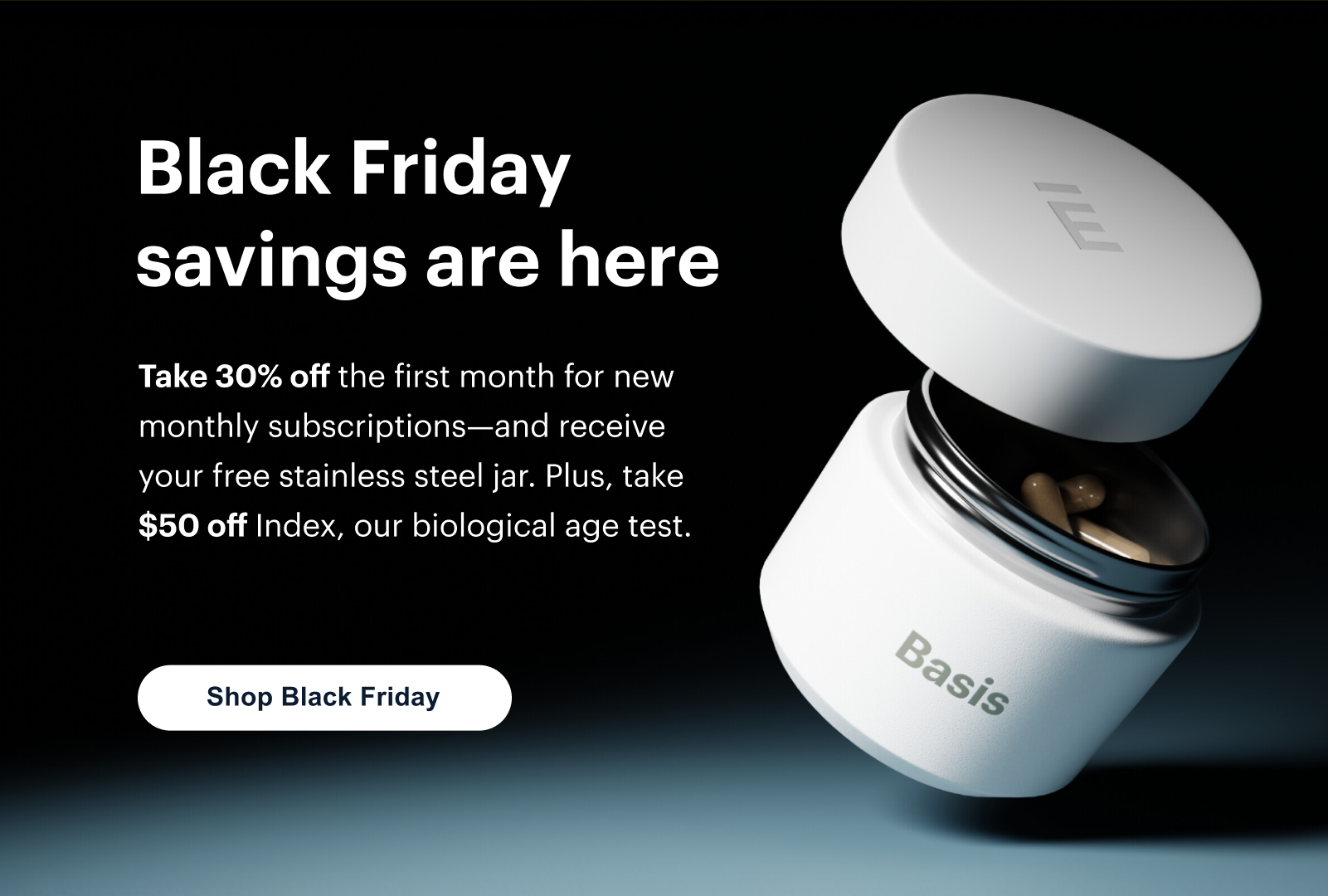 Black Friday savings are here | Take 30% off the first month for new monthly subscriptions—and receive your free stainless steel jar. Plus, take $50 off Index, our biological age test. | Shop Black Friday