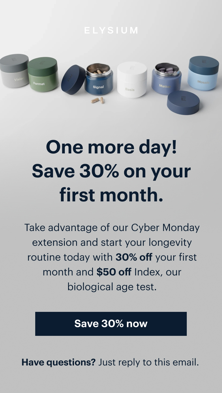 ELYSIUM | One more day! Save 30% on your first month | Take advantage of our Cyber Monday extension and start your longevity routine today with 30% off your first month and $50 off Index, our biological age test. | Save 30% now | Have questions? Just reply to this email.