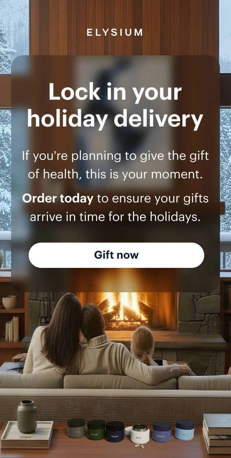ELYSIUM | Lock in your holiday delivery | If you're planning to give the gift of health, this is your moment. Order today to ensure your gifts arrive in time for the holidays. | Gift now