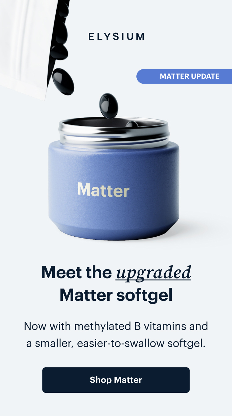 ELYSIUM | Meet the upgraded Matter softgel | Now with methylated B vitamins and a smaller, easier-to-swallow softgel. | Shop Matter