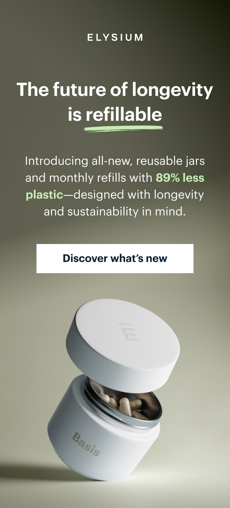 ELYSIUM | The future of longevity is refillable | Introducing all-new, reusable jars and monthly refills with 89% less plastic—designed with longevity and sustainability in mind. | Discover what’s new