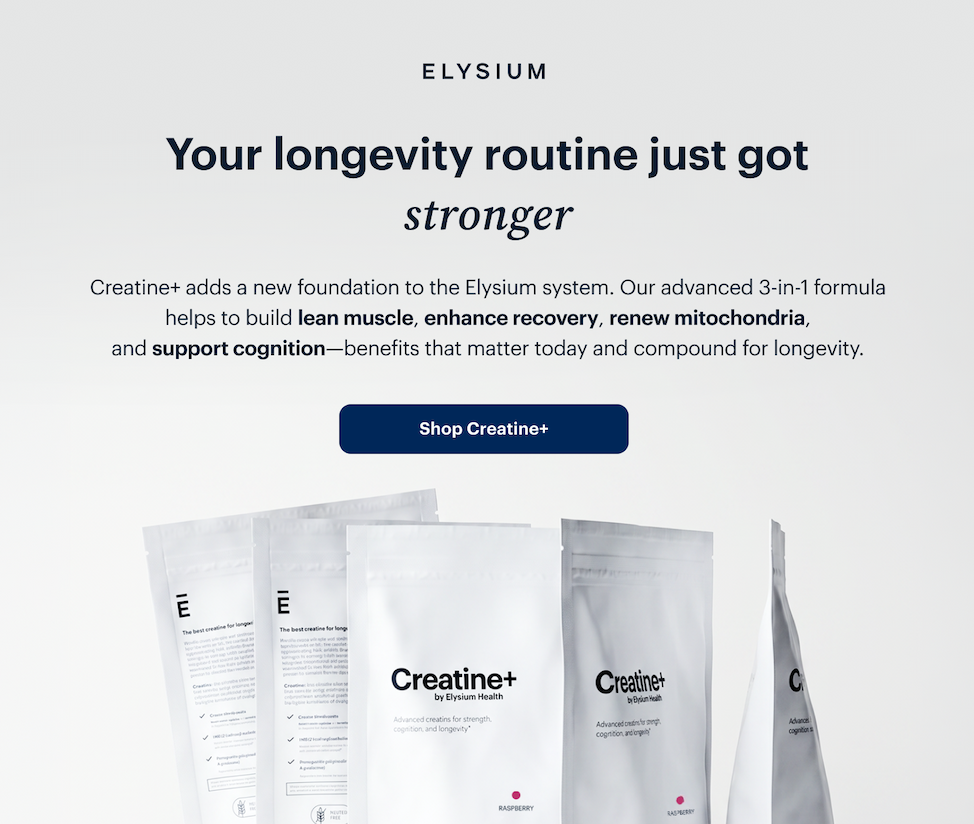ELYSIUM | Your longevity routine just got stronger | Creatine+ adds a new foundation to the Elysium system. Our advanced 3-in-1 formula helps to build lean muscle, enhance recovery, renew mitochondria, and support cognition—benefits that matter today and compound for longevity. | Shop Creatine+