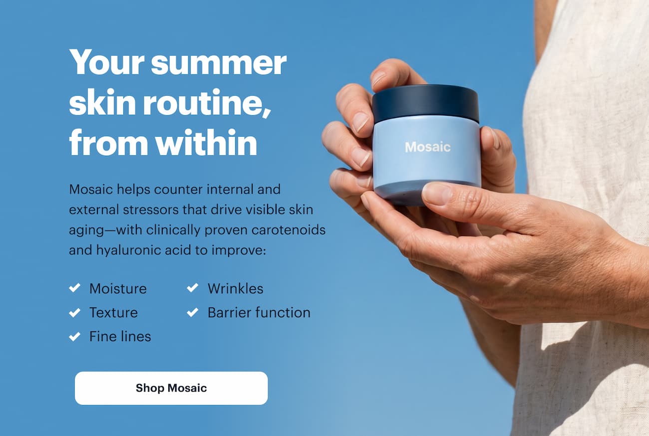 Your summer skin routine, from within | Mosaic helps counter internal and external stressors that drive visible skin aging—with clinically proven carotenoids and hyaluronic acid to improve: | Shop Mosaic