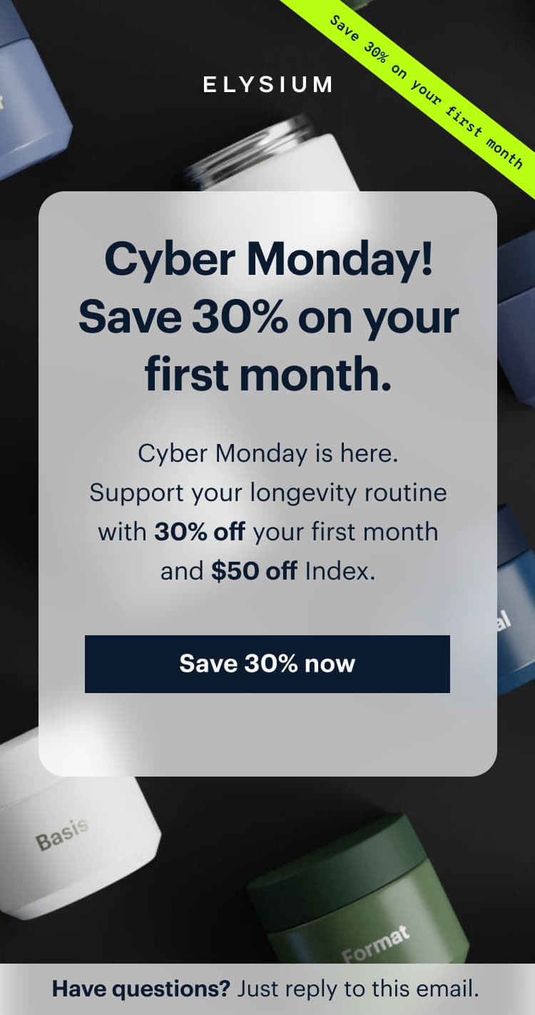 ELYSIUM | Cyber Monday! Save 30% on your first month. | Cyber Monday is here. Support your longevity routine with 30% off your first month and $50 off Index. | Save 30% now