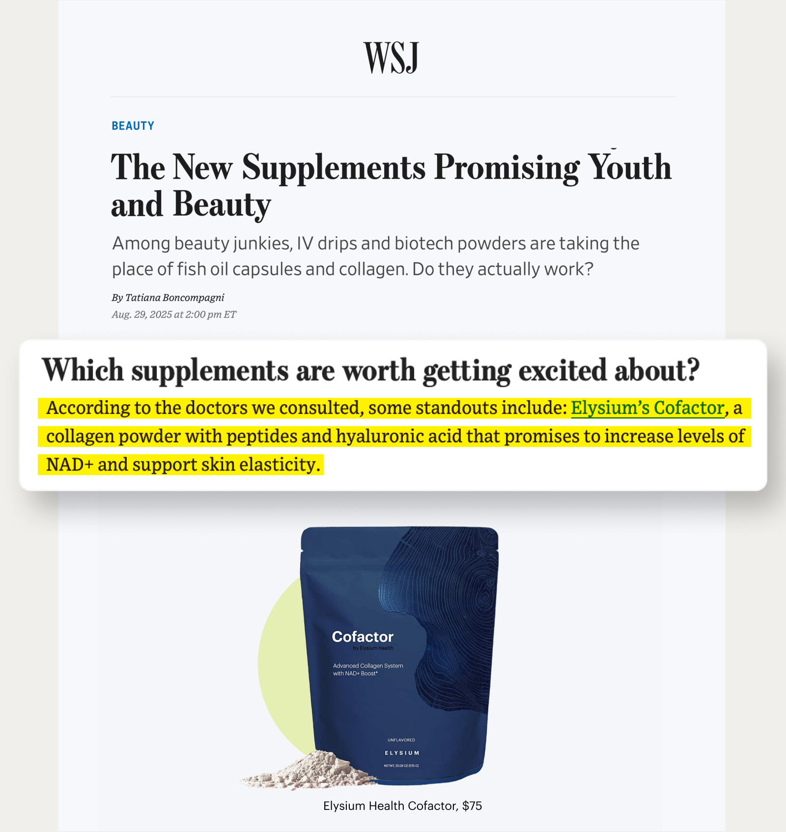 WSJ | Beauty | The New Supplements Promising Youth and Beauty | Which supplements are worth getting excited about? | According to the doctors we consulted, some standouts include: Elysium’s Cofactor, a collagen powder with peptides and hyaluronic acid that promises to increase levels of NAD+ and support skin elasticity; | Cofactor – by Elysium Health