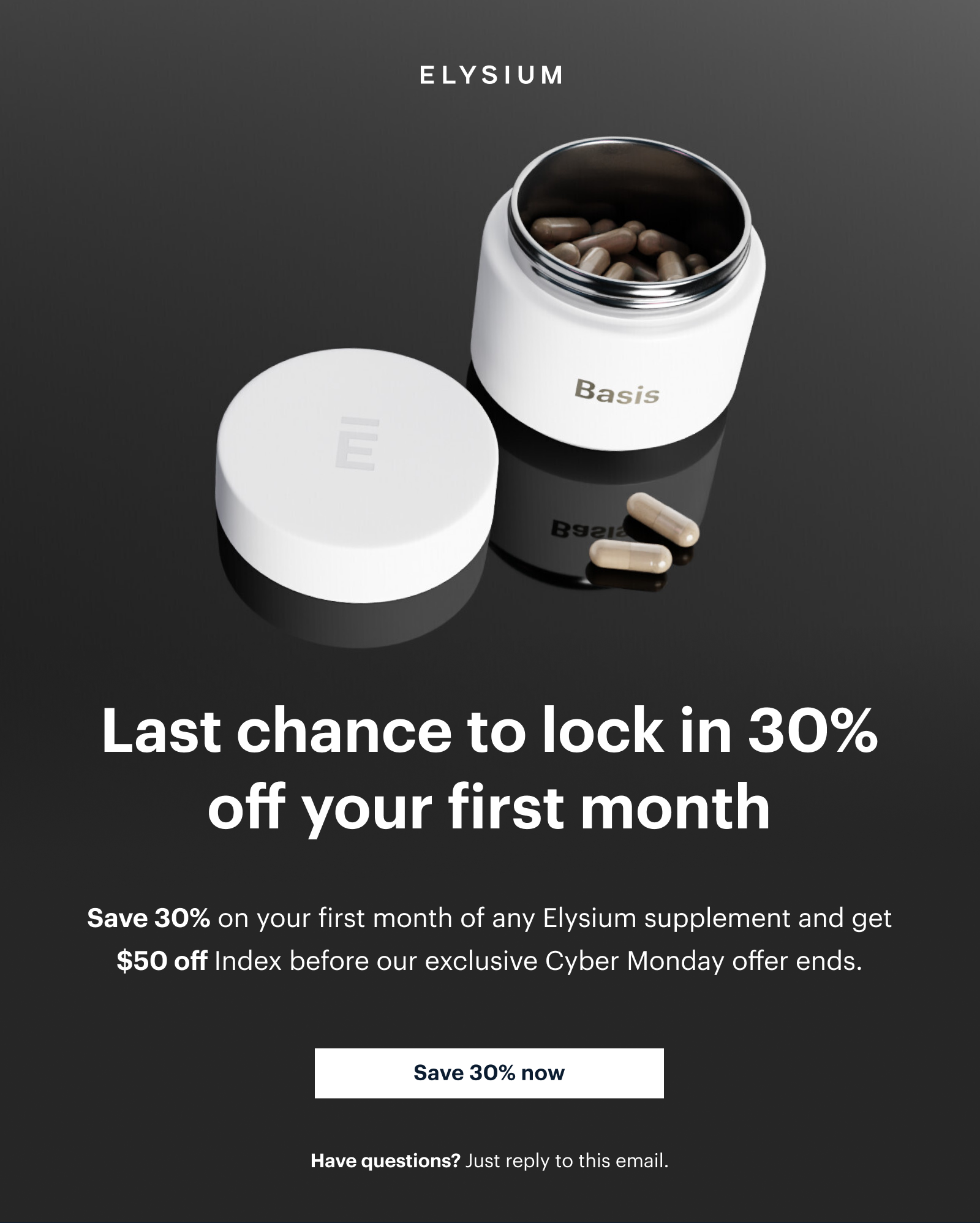ELYSIUM | Basis | Last chance to lock in 30% off your first month | Save 30% on your first month of any Elysium supplement and get $50 off Index before our exclusive Cyber Monday offer ends. | Save 30% now | Have questions? Just reply to this email.