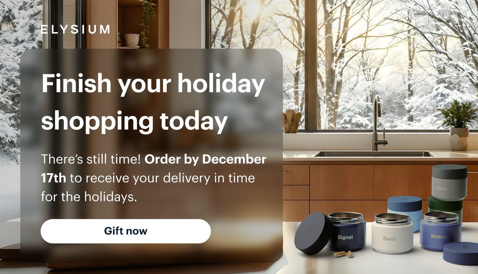 Elysium | Finish your holiday shopping today | There’s still time! Order by December 17th to receive your delivery in time for the holidays. | Gift now