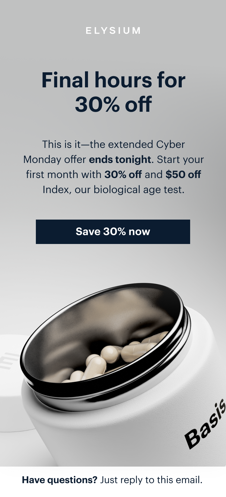 ELYSIUM | Final hours for 30% off | This is it—the extended Cyber Monday offer ends tonight. Start your first month with 30% off and $50 off Index, our biological age test. | Save 30% now | Basis | Have questions? Just reply to this email.