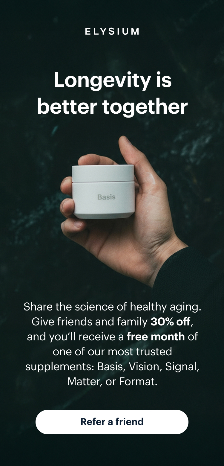 ELYSIUM | Longevity is better together | Share the science of healthy aging. Give friends and family 30% off, and you’ll receive a free month of one of our most trusted supplements: Basis, Vision, Signal, Matter, or Format. | Refer a friend