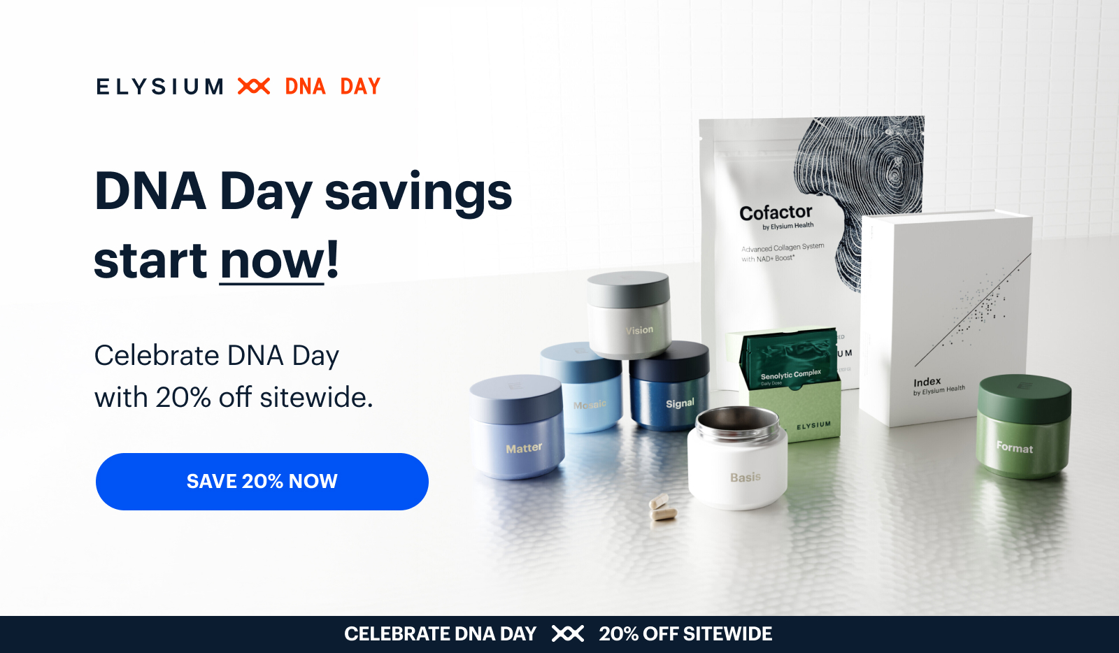 ELYSIUM | DNA DAY | DNA Day savings start now! | Celebrate DNA Day with 20% off sitewide. | SAVE 20% NOW | Celebrate DNA Day | 20% off sitewide