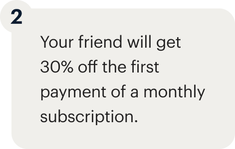 2 - Your friend will get 30% off the first payment of a monthly subscription.
