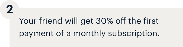 2 - Your friend will get 30% off the first payment of a monthly subscription.