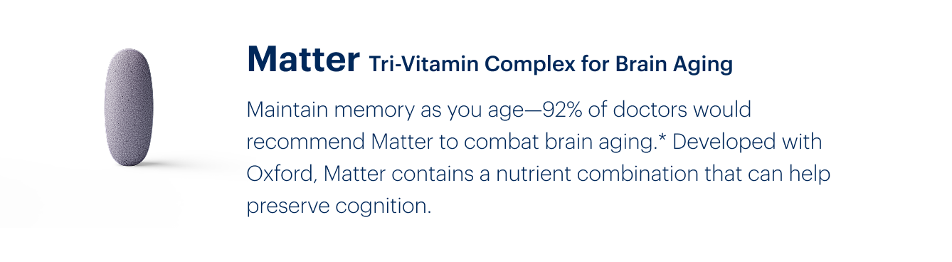 Matter Tri-Vitamin Complex for Brain Aging | Maintain memory as you age—92% of doctors would recommend Matter to combat brain aging.* Developed with Oxford, Matter contains a nutrient combination that can help preserve cognition.