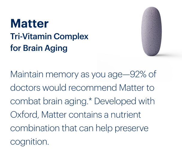 Matter Tri-Vitamin Complex for Brain Aging | Maintain memory as you age—92% of doctors would recommend Matter to combat brain aging.* Developed with Oxford, Matter contains a nutrient combination that can help preserve cognition.