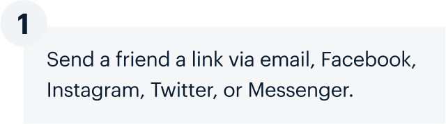 1 | Send a friend a link via email, Facebook, Instagram, Twitter, or Messenger.