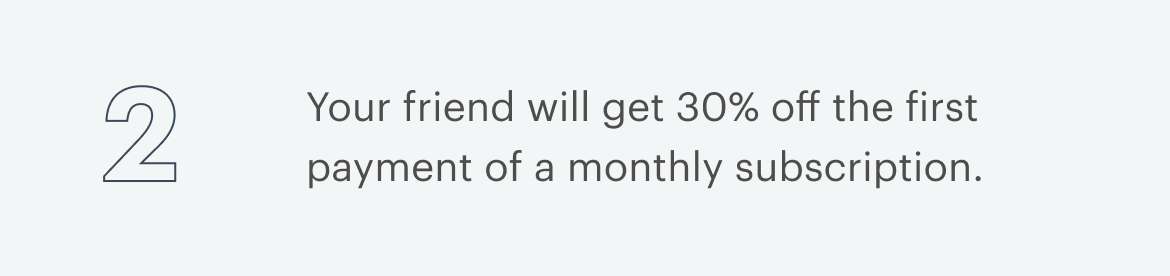 2 | Your friend will get 30% off the first payment of a monthly subscription.