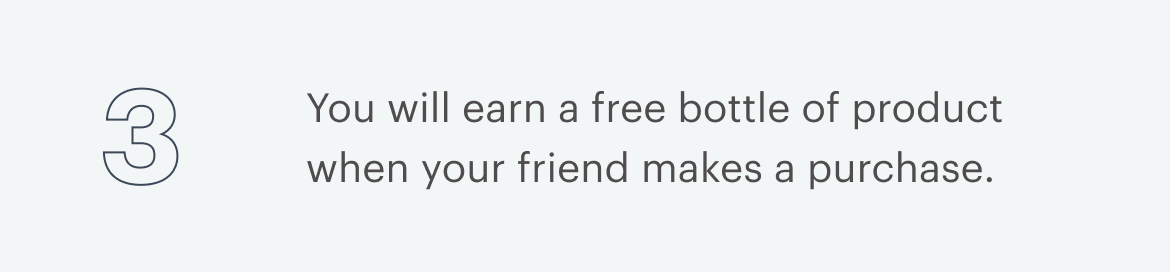3 | You will earn a free bottle of product when your friend makes a purchase.