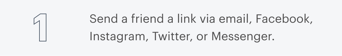 1 | Send a friend a link via email, Facebook, Instagram, Twitter, or Messenger.