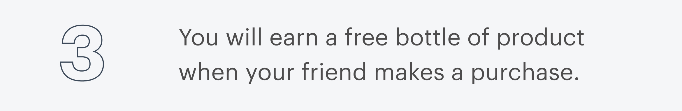 3 | You will earn a free bottle of product when your friend makes a purchase.