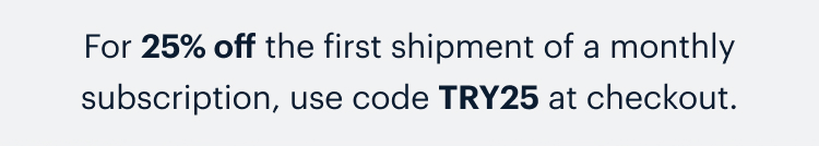 For 25% off the first shipment of a monthly subscription, use code TRY25 at checkout.