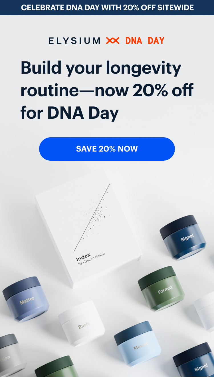 CELEBRATE DNA DAY WITH 20% OFF SITEWIDE | ELYSIUM ** DNA DAY | Build your longevity routine—now 20% off for DNA Day | SAVE 20% NOW
