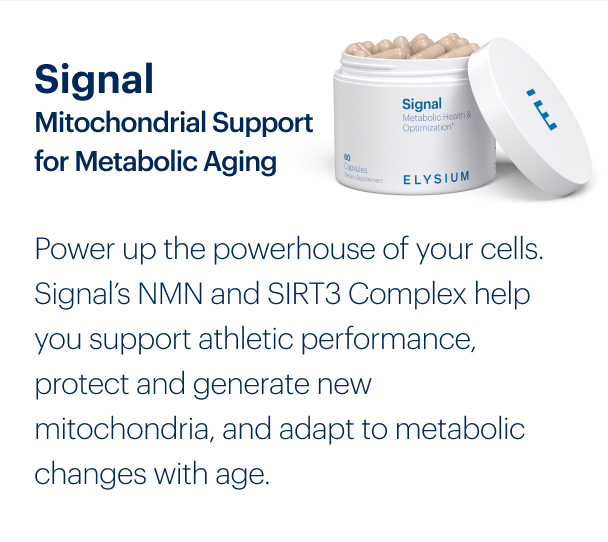 Signal Mitochondrial Support for Metabolic Aging | Power up the powerhouse of your cells. Signal’s NMN and SIRT3 Complex help you support athletic performance, protect and generate new mitochondria, and adapt to metabolic changes with age.