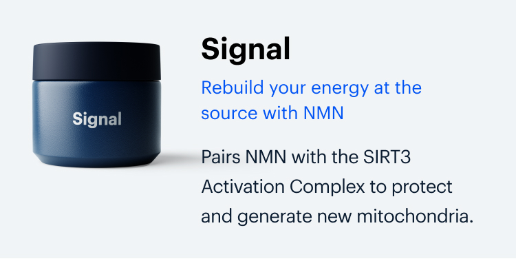 Signal | Rebuild your energy at the source with NMN | Pairs NMN with the SIRT3 Activation Complex to protect and generate new mitochondria.