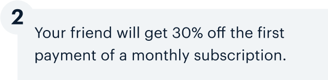 2 | Your friend will get 30% off the first payment of a monthly subscription.