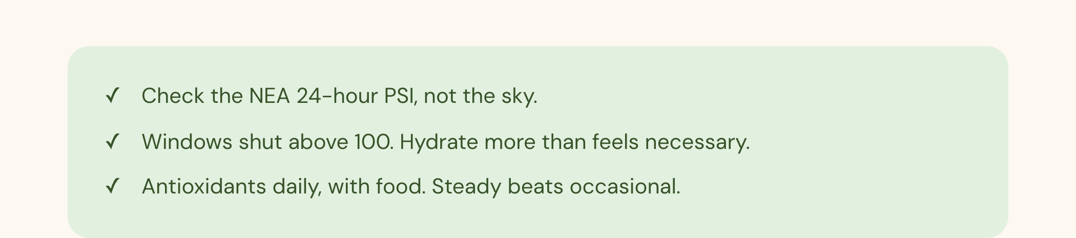 Three habits for haze season. Check the NEA 24-hour PSI, not the sky. Windows shut above 100, and hydrate more than feels necessary. Antioxidants daily, with food. Steady beats occasional.