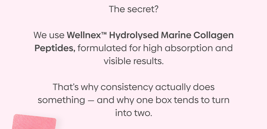 The secret?  We use Wellnex™ Hydrolysed Marine Collagen Peptides, formulated for high absorption and visible results. 