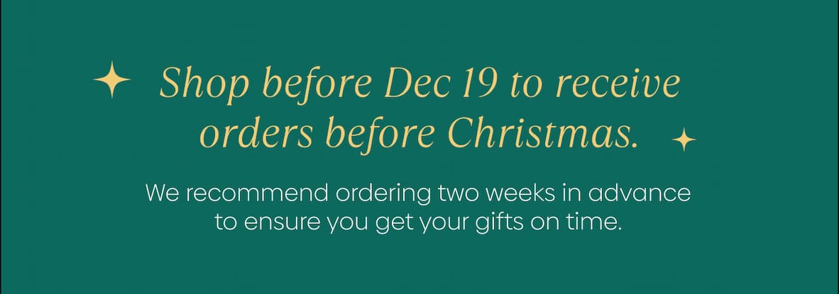 Shop before Dec 19 to receive orders before Christmas. We recommend ordering two weeks in advance to ensure you get your gifts on time.