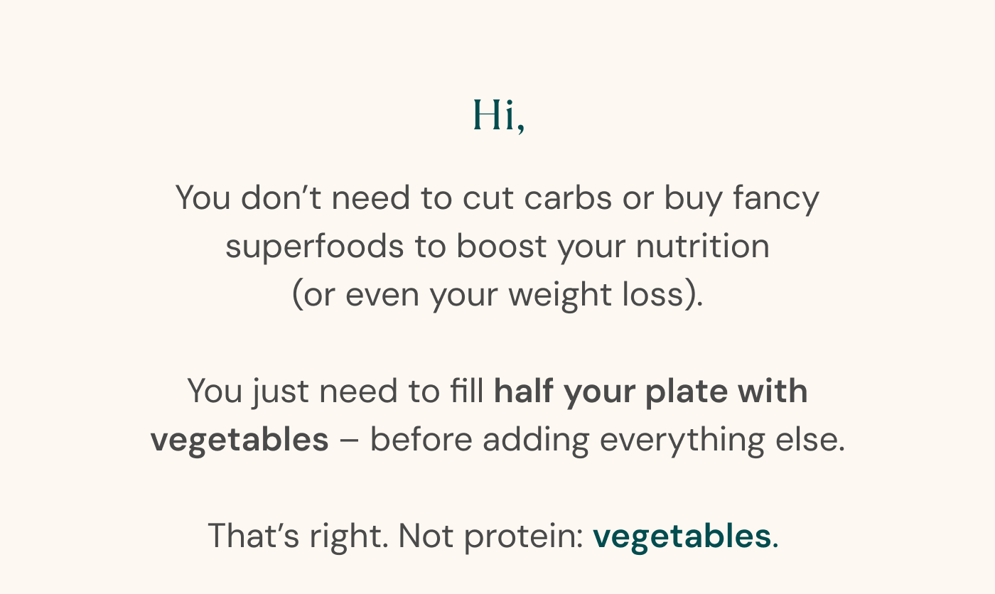 You don’t need to cut carbs or buy fancy superfoods to boost your nutrition (or even your weight loss). You just need to fill half your plate with vegetables – before adding everything else.