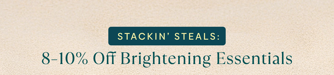Stackin’ Steals: 8–10% OFF Brightening Essentials