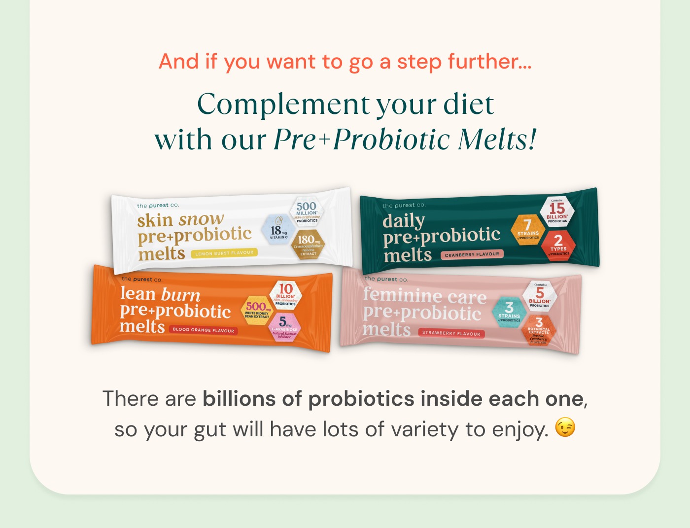 And if you want to go a step further… complement your diet with our Pre+Probiotic Melts!