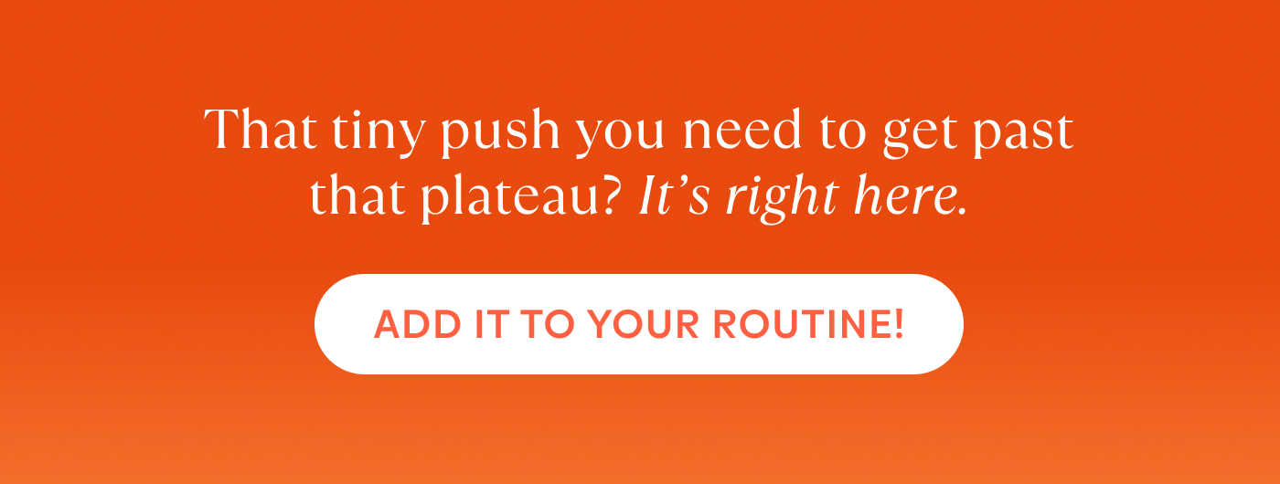 That tiny push you need to get past that plateau? It’s right here. | Add it to your routine!