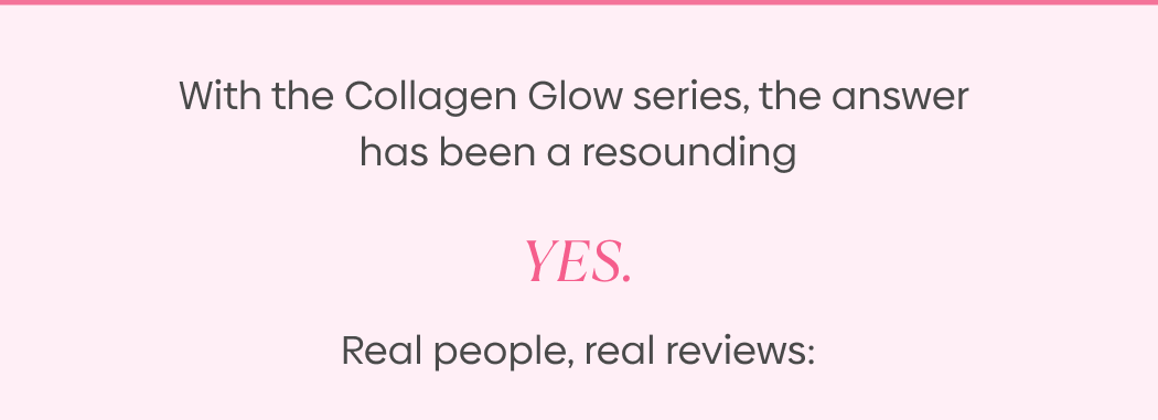 With the Collagen Glow series, the answer has been a resounding YES. Real people, real reviews: