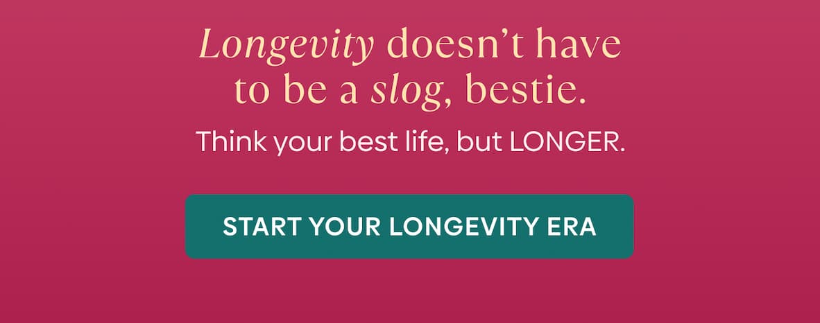 Longevity doesn’t have to be a slog, bestie. Think your best life, but LONGER. | Start Your Longevity Era
