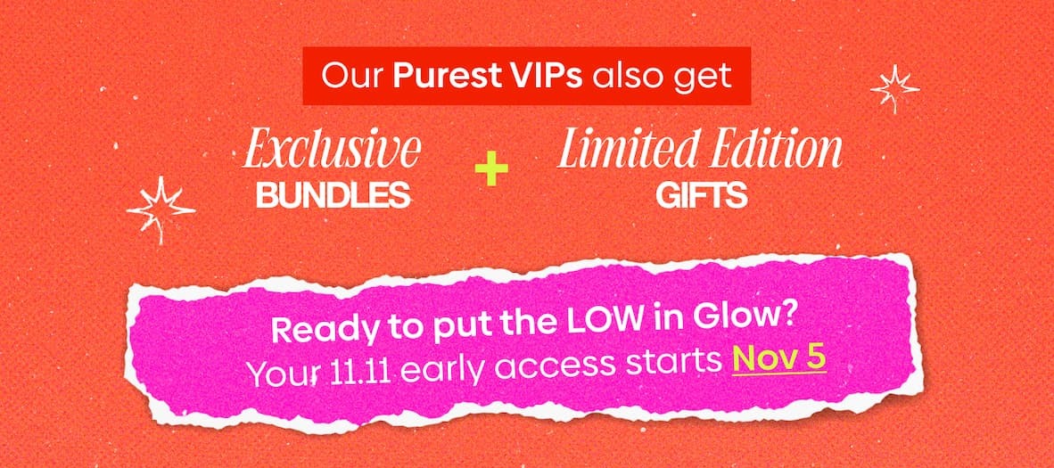 Our Purest VIPs get [1] Exclusive bundles [2] Limited edition gifts
