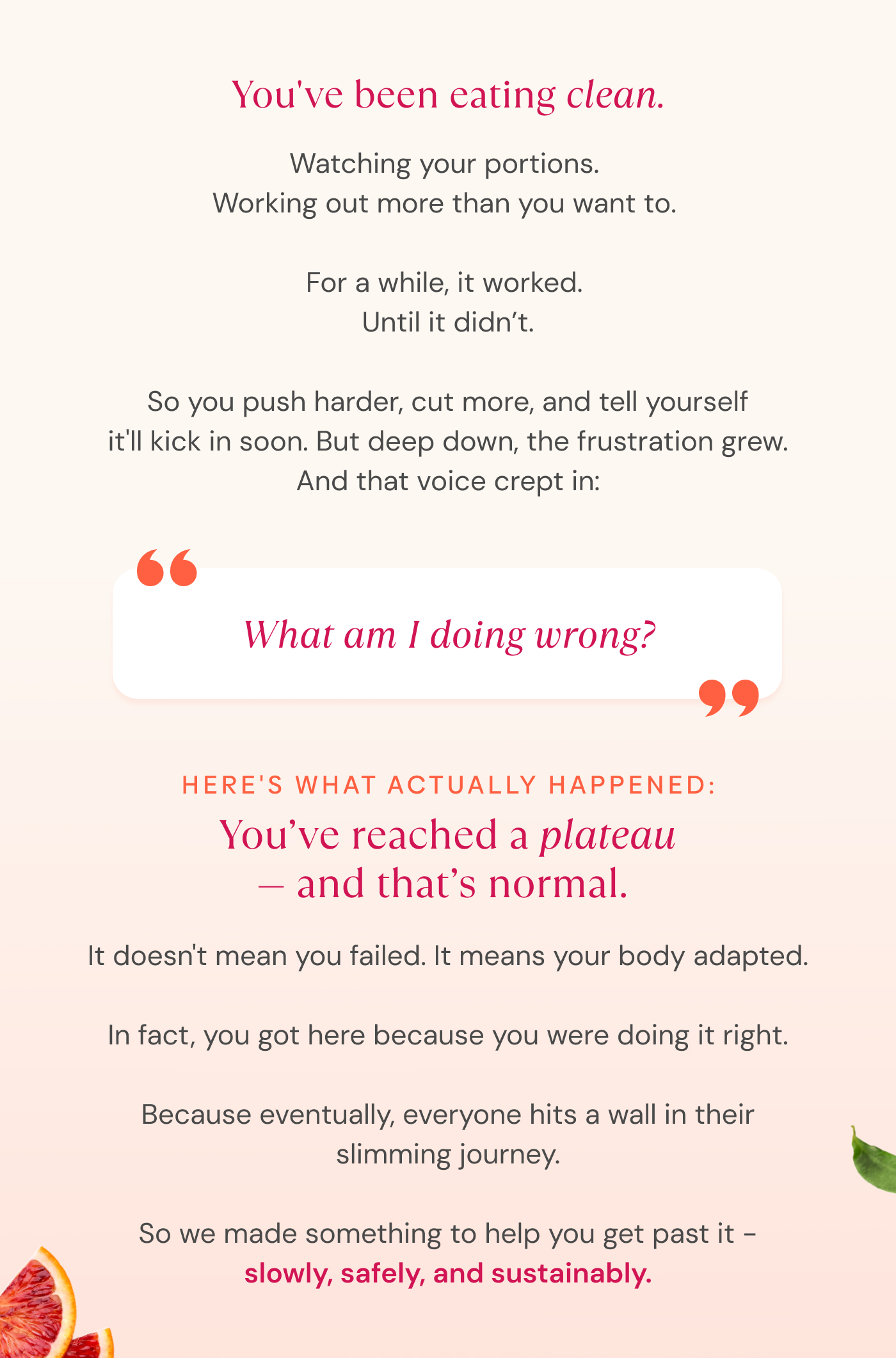 You've been eating clean.  Watching your portions.  Working out more than you want to.   For a while, it worked.  Until it didn’t.