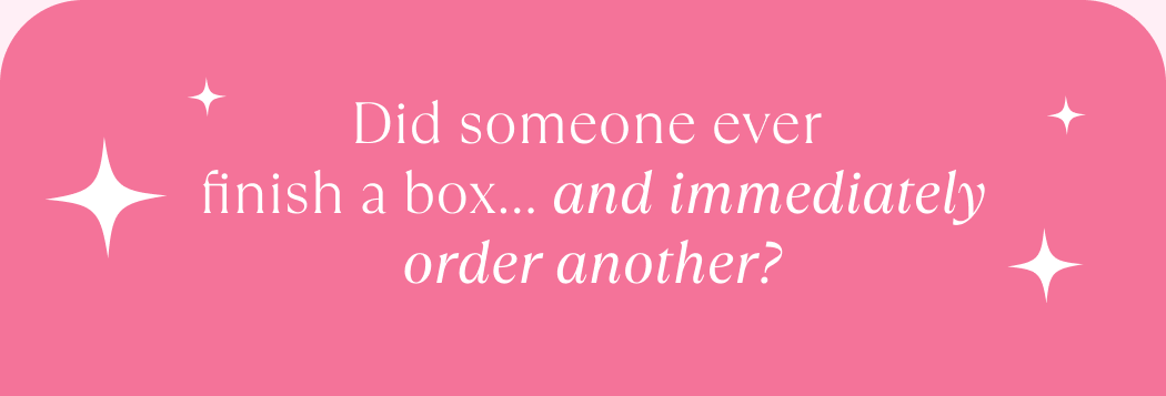 Did someone ever finish a box…  and immediately order another?