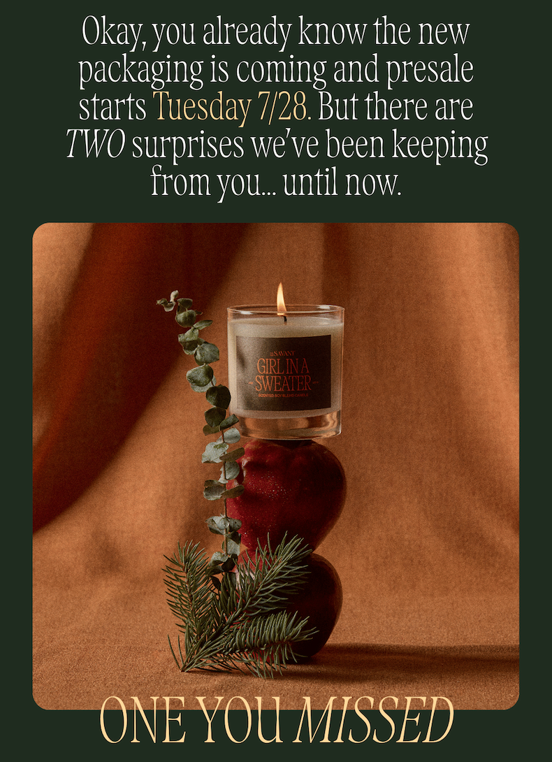 Okay, you already know the new packaging is coming and presale starts Tuesday 7/28. But there are TWO surprises we've been keeping from you... until now. One you missed: Girl in a Sweater, our new candle in glass, lit and stacked on red apples with eucalyptus and pine against a warm rust backdrop.