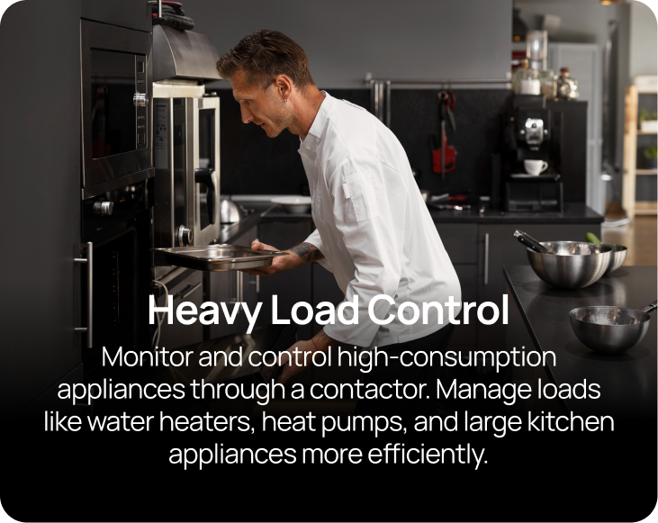 Heavy Load Control Monitor and control high-consumption appliances through a contactor. Manage loads like water heaters, heat pumps, and large kitchen appliances more efficiently.