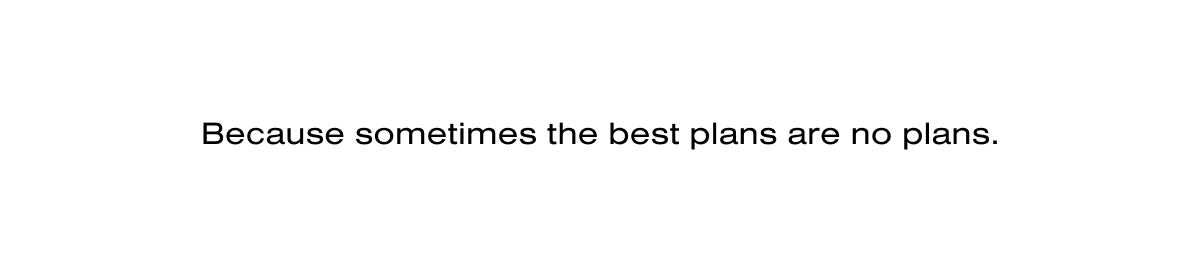 Because sometimes the best plans are no plans.