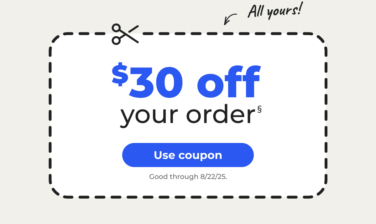 All yours! $30 off your order§ Good through 8/22/25 – Use coupon