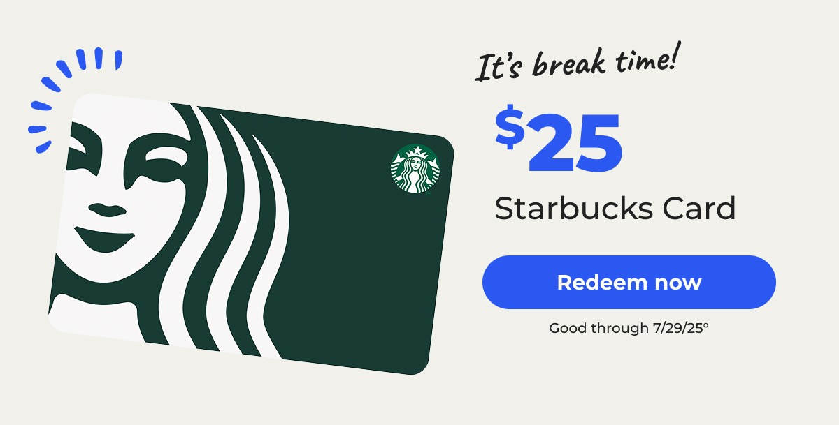 It’s break time! $25 Starbucks Card. Good through 7/29/25° – Redeem now