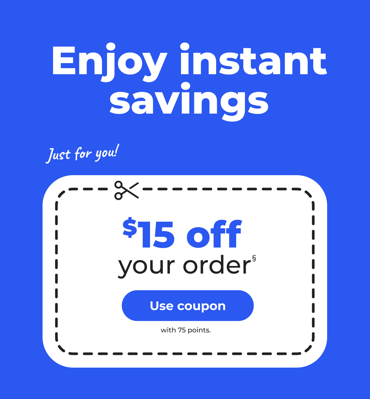 Enjoy instant savings. Just for you! $15 off your order§ (with 75 points) - Use coupon