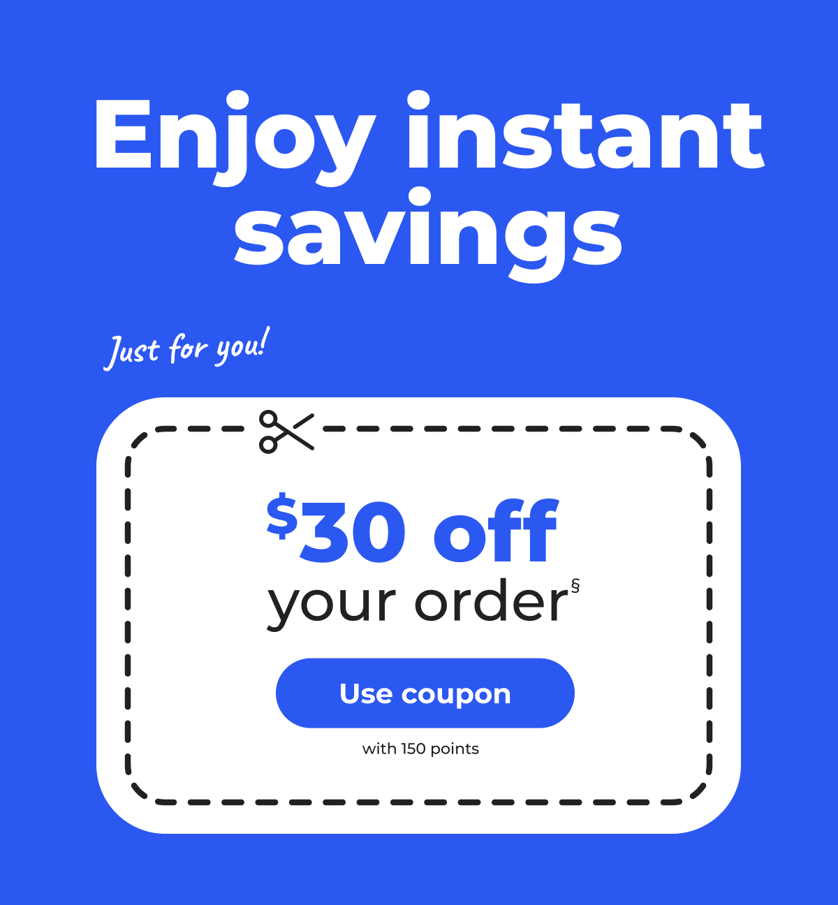 Enjoy instant savings. Just for you! $30 off your order§ (with 150 points) - Use coupon