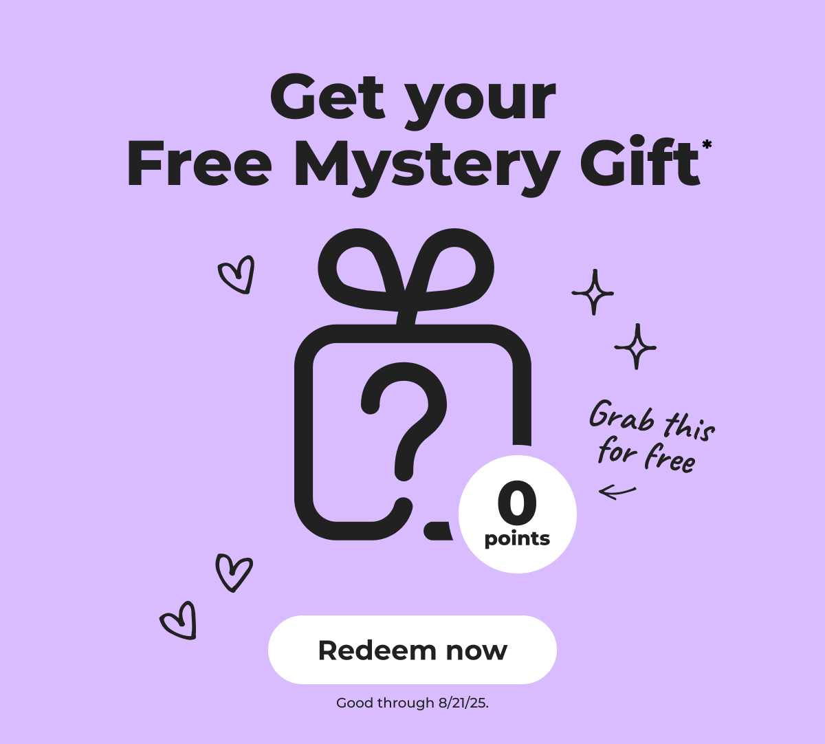 Grab this gift for free! Get your Free Mystery Gift* Good through 8/21/25 - Redeem now