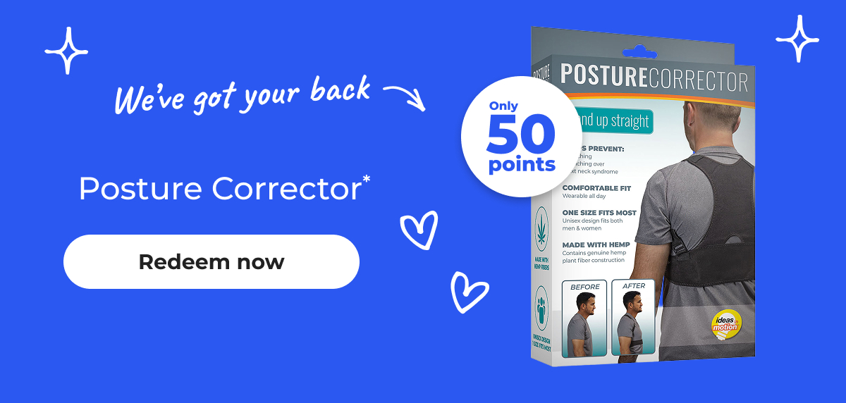 We’ve got your back. Posture Corrector* Only 50 points – Redeem now